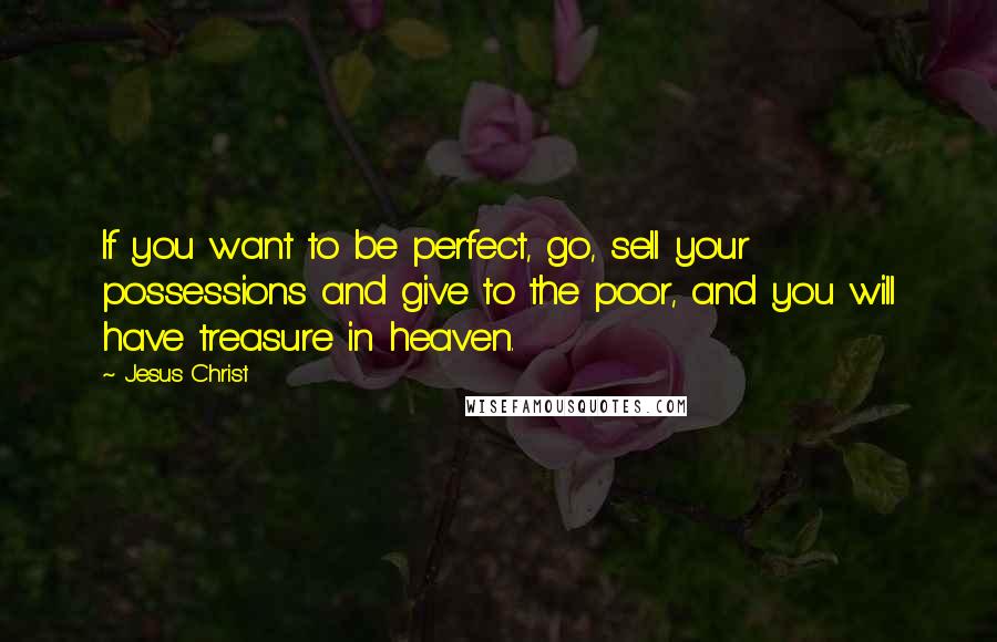 Jesus Christ Quotes: If you want to be perfect, go, sell your possessions and give to the poor, and you will have treasure in heaven.