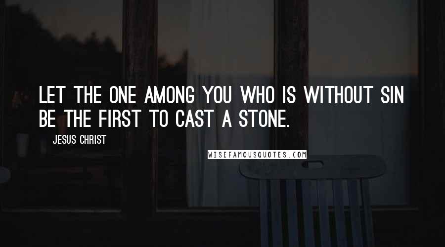 Jesus Christ Quotes: Let the one among you who is without sin be the first to cast a stone.