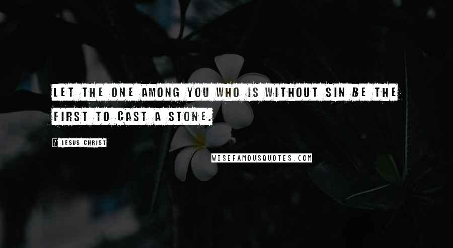 Jesus Christ Quotes: Let the one among you who is without sin be the first to cast a stone.