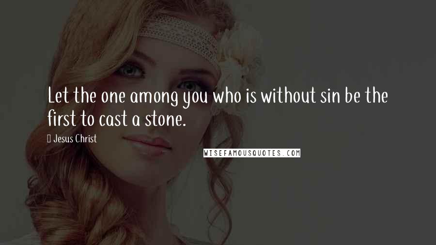 Jesus Christ Quotes: Let the one among you who is without sin be the first to cast a stone.