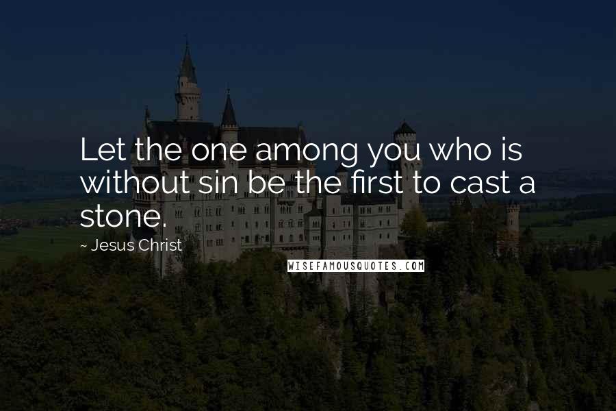 Jesus Christ Quotes: Let the one among you who is without sin be the first to cast a stone.