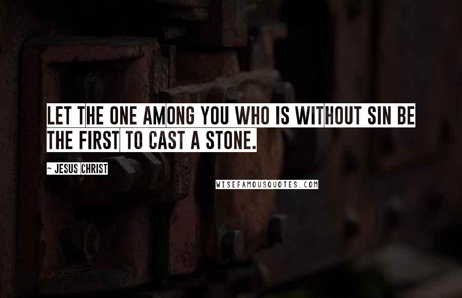 Jesus Christ Quotes: Let the one among you who is without sin be the first to cast a stone.