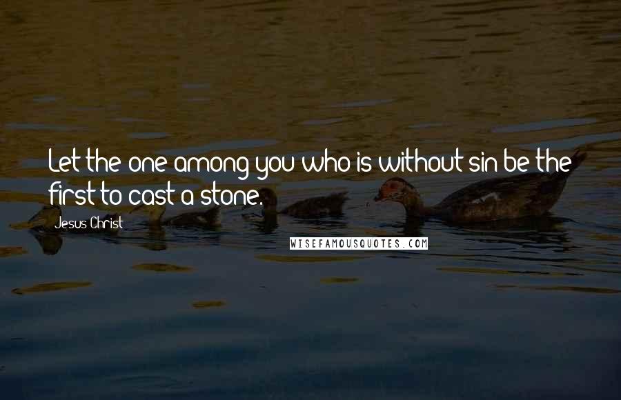 Jesus Christ Quotes: Let the one among you who is without sin be the first to cast a stone.