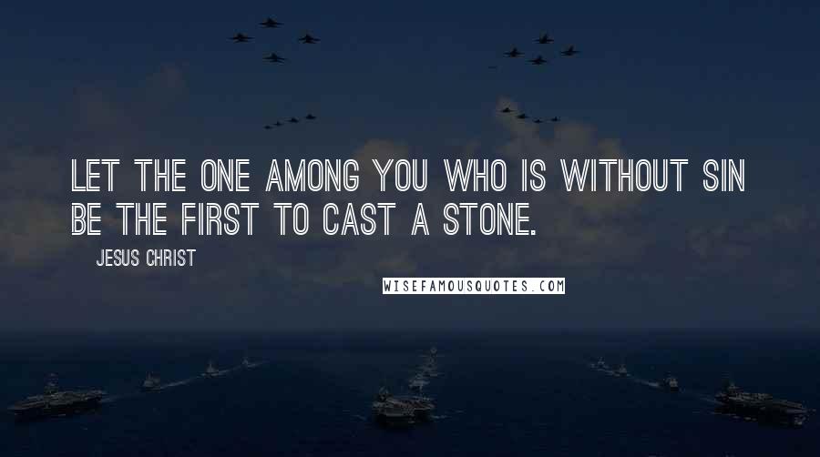 Jesus Christ Quotes: Let the one among you who is without sin be the first to cast a stone.