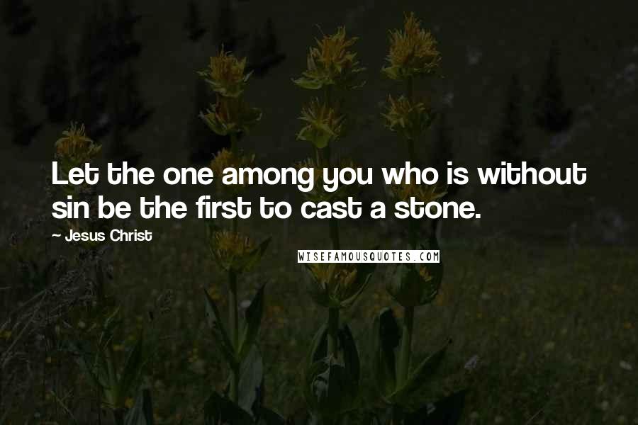 Jesus Christ Quotes: Let the one among you who is without sin be the first to cast a stone.