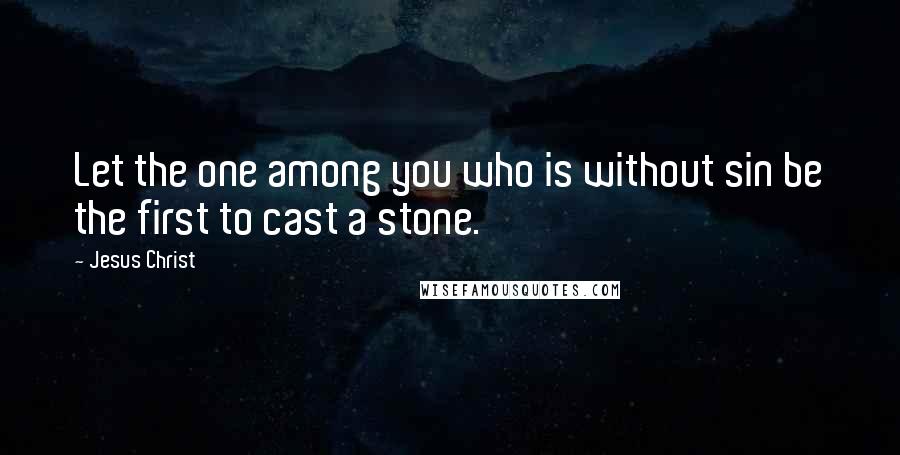 Jesus Christ Quotes: Let the one among you who is without sin be the first to cast a stone.