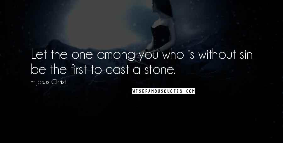 Jesus Christ Quotes: Let the one among you who is without sin be the first to cast a stone.