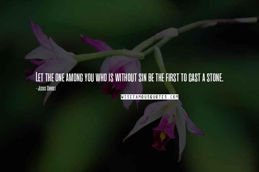 Jesus Christ Quotes: Let the one among you who is without sin be the first to cast a stone.