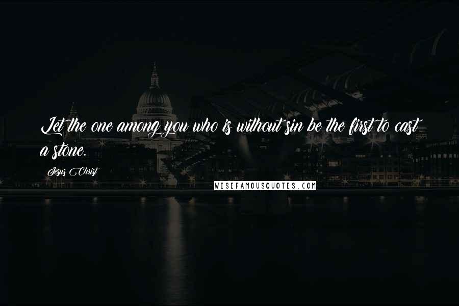 Jesus Christ Quotes: Let the one among you who is without sin be the first to cast a stone.