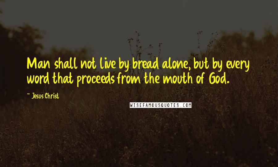 Jesus Christ Quotes: Man shall not live by bread alone, but by every word that proceeds from the mouth of God.