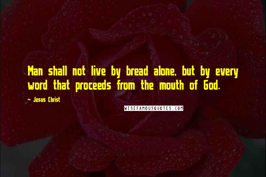 Jesus Christ Quotes: Man shall not live by bread alone, but by every word that proceeds from the mouth of God.