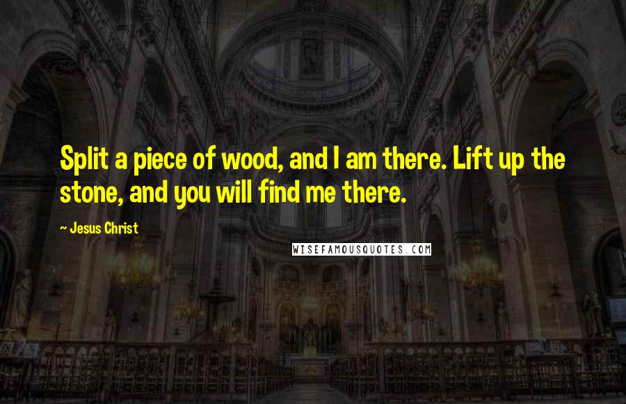 Jesus Christ Quotes: Split a piece of wood, and I am there. Lift up the stone, and you will find me there.