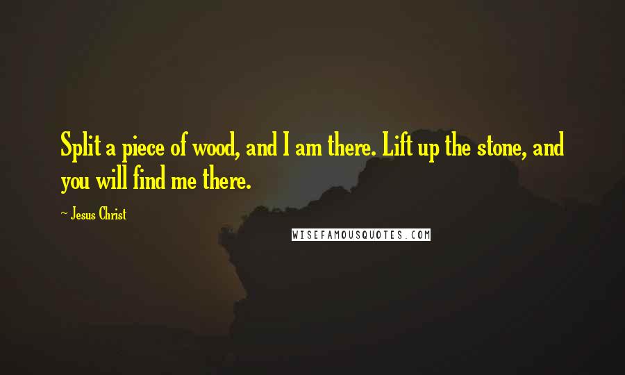 Jesus Christ Quotes: Split a piece of wood, and I am there. Lift up the stone, and you will find me there.