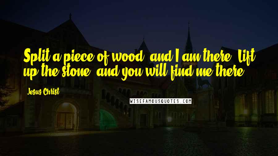 Jesus Christ Quotes: Split a piece of wood, and I am there. Lift up the stone, and you will find me there.