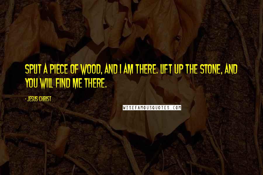 Jesus Christ Quotes: Split a piece of wood, and I am there. Lift up the stone, and you will find me there.