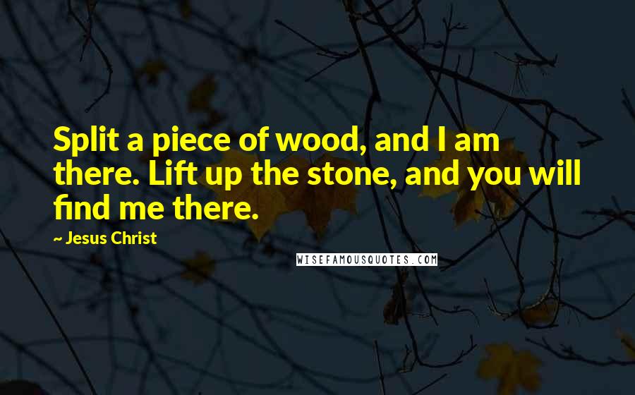 Jesus Christ Quotes: Split a piece of wood, and I am there. Lift up the stone, and you will find me there.
