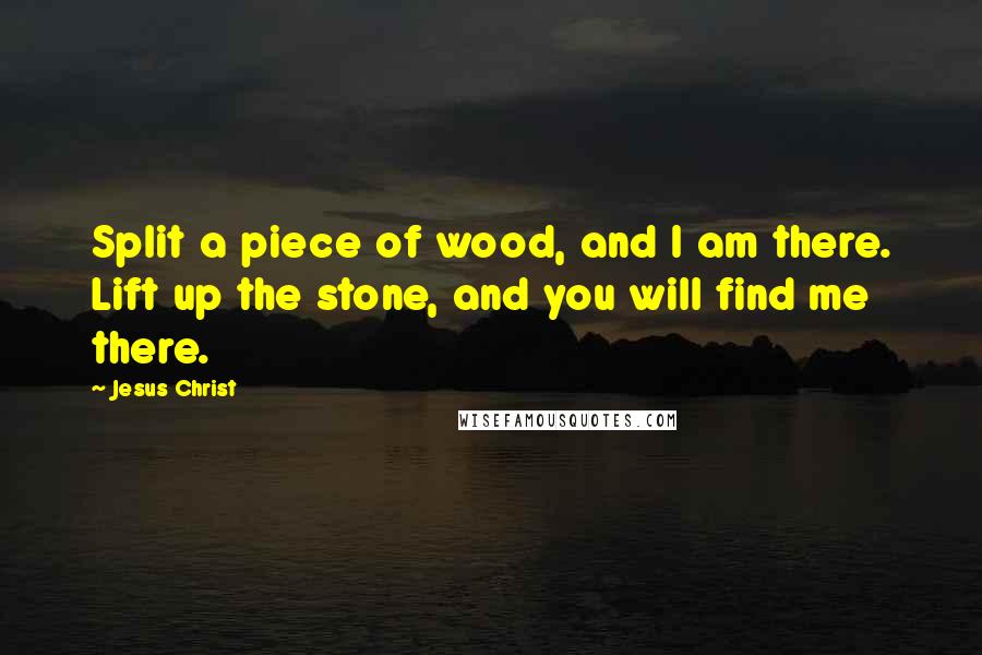 Jesus Christ Quotes: Split a piece of wood, and I am there. Lift up the stone, and you will find me there.