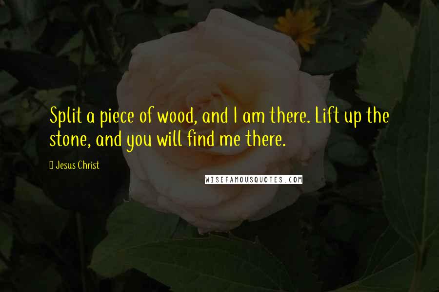 Jesus Christ Quotes: Split a piece of wood, and I am there. Lift up the stone, and you will find me there.