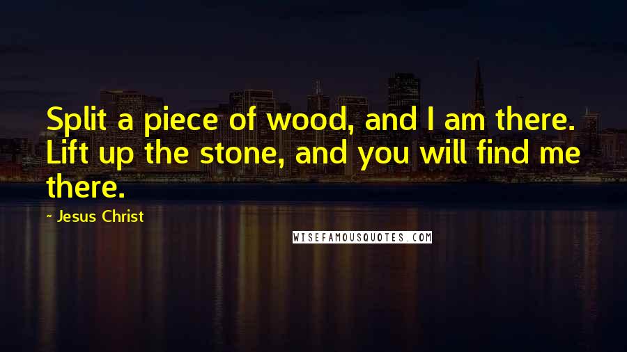 Jesus Christ Quotes: Split a piece of wood, and I am there. Lift up the stone, and you will find me there.