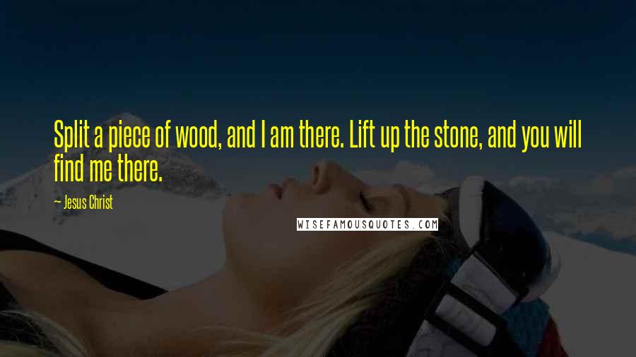 Jesus Christ Quotes: Split a piece of wood, and I am there. Lift up the stone, and you will find me there.