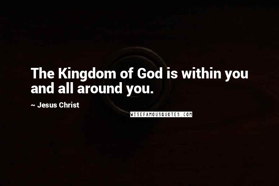 Jesus Christ Quotes: The Kingdom of God is within you and all around you.