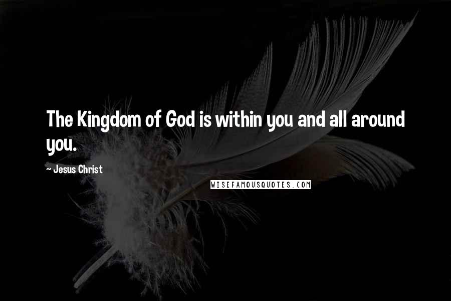 Jesus Christ Quotes: The Kingdom of God is within you and all around you.