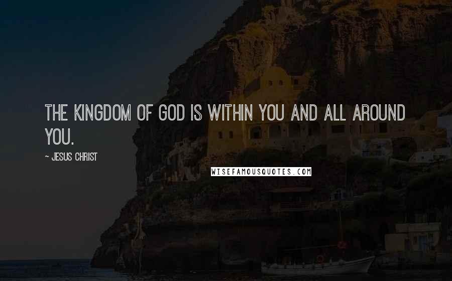 Jesus Christ Quotes: The Kingdom of God is within you and all around you.