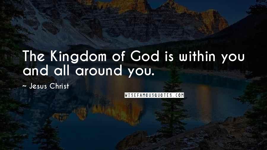 Jesus Christ Quotes: The Kingdom of God is within you and all around you.