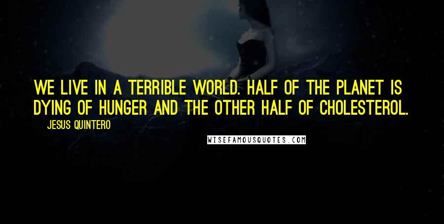 Jesus Quintero Quotes: We live in a terrible World. Half of the planet is dying of hunger and the other half of cholesterol.