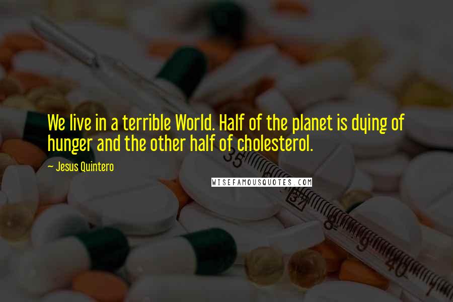 Jesus Quintero Quotes: We live in a terrible World. Half of the planet is dying of hunger and the other half of cholesterol.