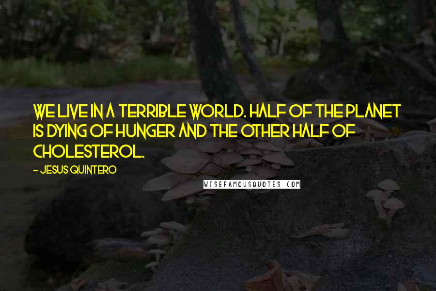 Jesus Quintero Quotes: We live in a terrible World. Half of the planet is dying of hunger and the other half of cholesterol.