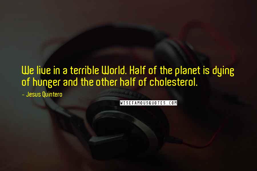 Jesus Quintero Quotes: We live in a terrible World. Half of the planet is dying of hunger and the other half of cholesterol.