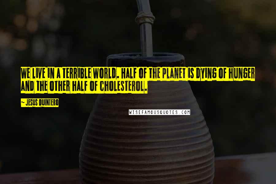 Jesus Quintero Quotes: We live in a terrible World. Half of the planet is dying of hunger and the other half of cholesterol.