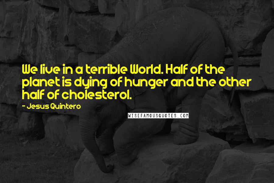 Jesus Quintero Quotes: We live in a terrible World. Half of the planet is dying of hunger and the other half of cholesterol.