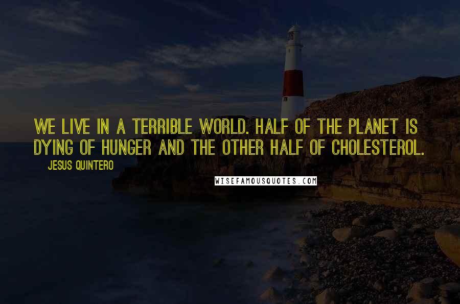 Jesus Quintero Quotes: We live in a terrible World. Half of the planet is dying of hunger and the other half of cholesterol.