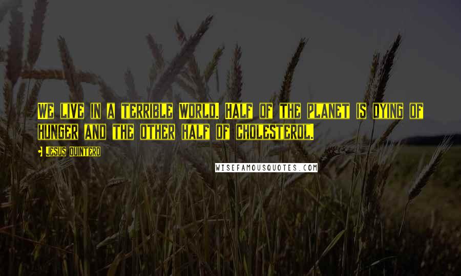 Jesus Quintero Quotes: We live in a terrible World. Half of the planet is dying of hunger and the other half of cholesterol.