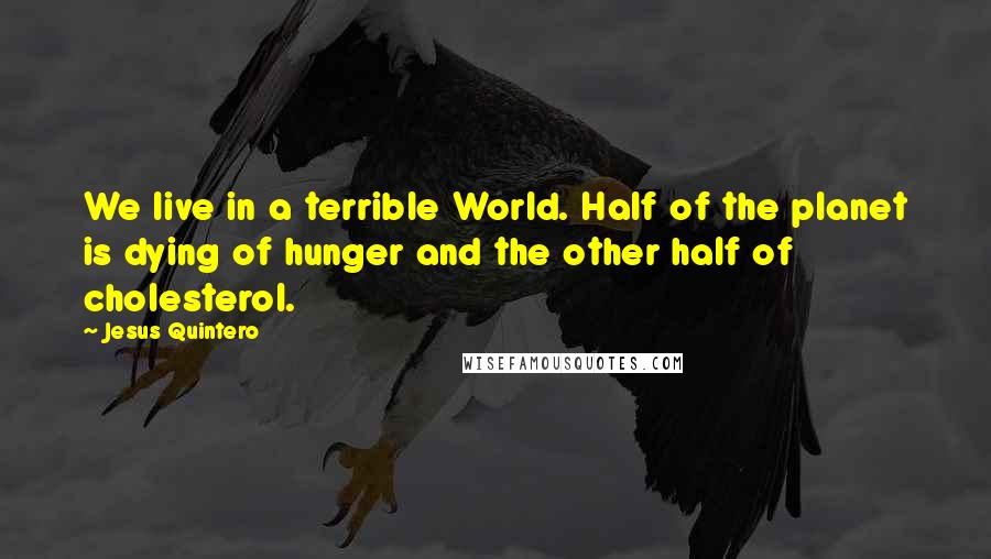 Jesus Quintero Quotes: We live in a terrible World. Half of the planet is dying of hunger and the other half of cholesterol.