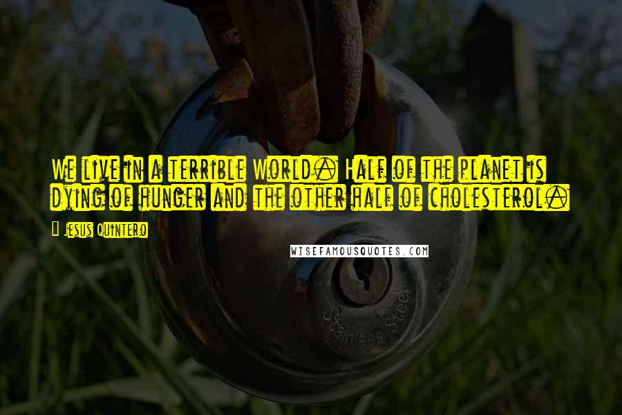 Jesus Quintero Quotes: We live in a terrible World. Half of the planet is dying of hunger and the other half of cholesterol.