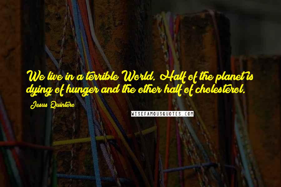 Jesus Quintero Quotes: We live in a terrible World. Half of the planet is dying of hunger and the other half of cholesterol.