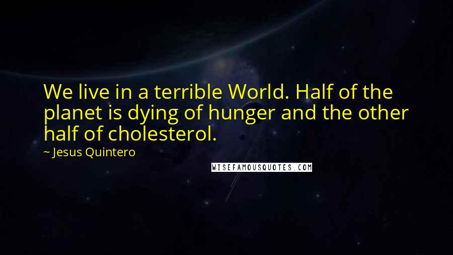 Jesus Quintero Quotes: We live in a terrible World. Half of the planet is dying of hunger and the other half of cholesterol.