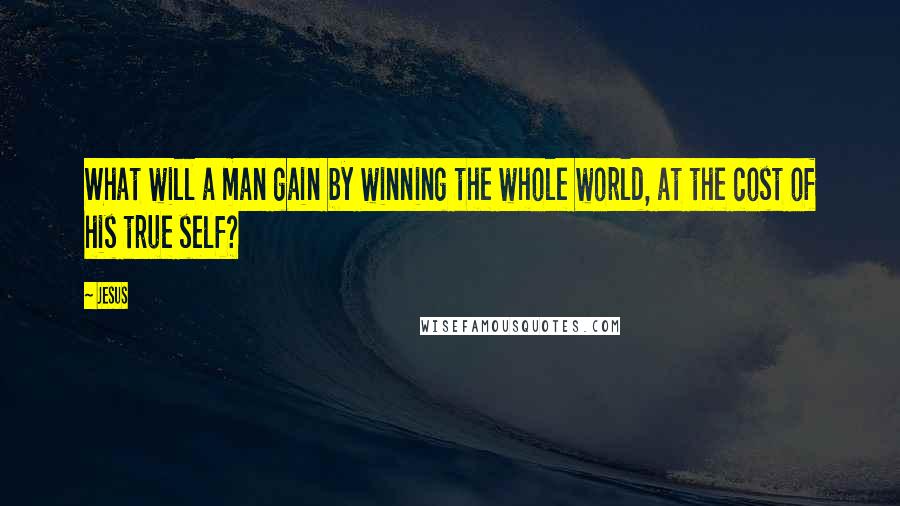 Jesus Quotes: What will a man gain by winning the whole world, at the cost of his true self?