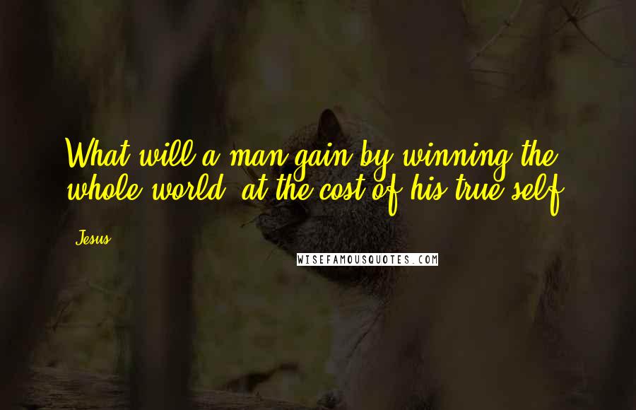 Jesus Quotes: What will a man gain by winning the whole world, at the cost of his true self?