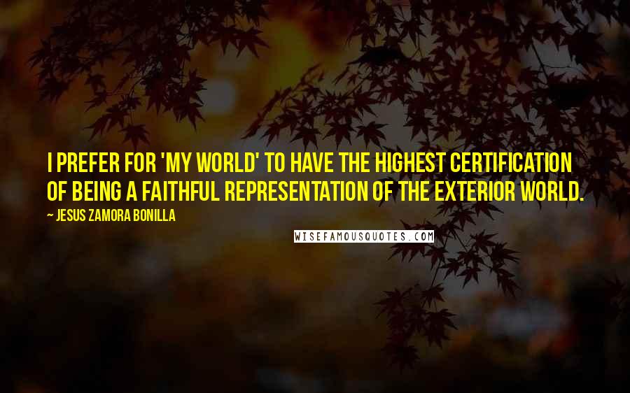 Jesus Zamora Bonilla Quotes: I prefer for 'my world' to have the highest certification of being a faithful representation of the exterior world.