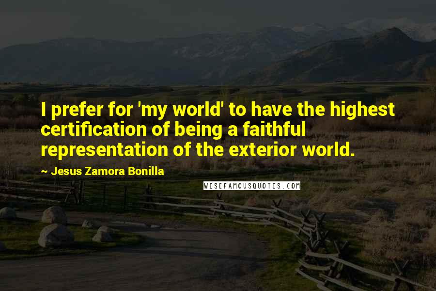 Jesus Zamora Bonilla Quotes: I prefer for 'my world' to have the highest certification of being a faithful representation of the exterior world.