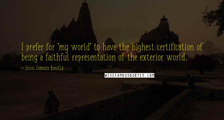 Jesus Zamora Bonilla Quotes: I prefer for 'my world' to have the highest certification of being a faithful representation of the exterior world.