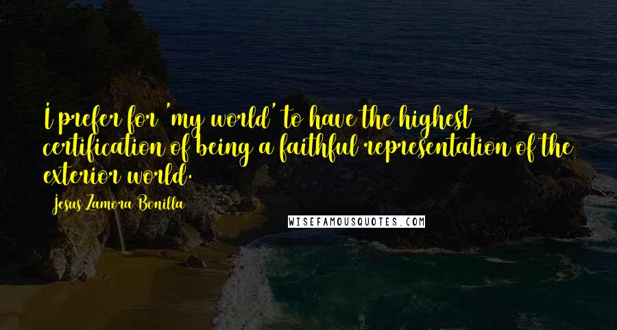 Jesus Zamora Bonilla Quotes: I prefer for 'my world' to have the highest certification of being a faithful representation of the exterior world.