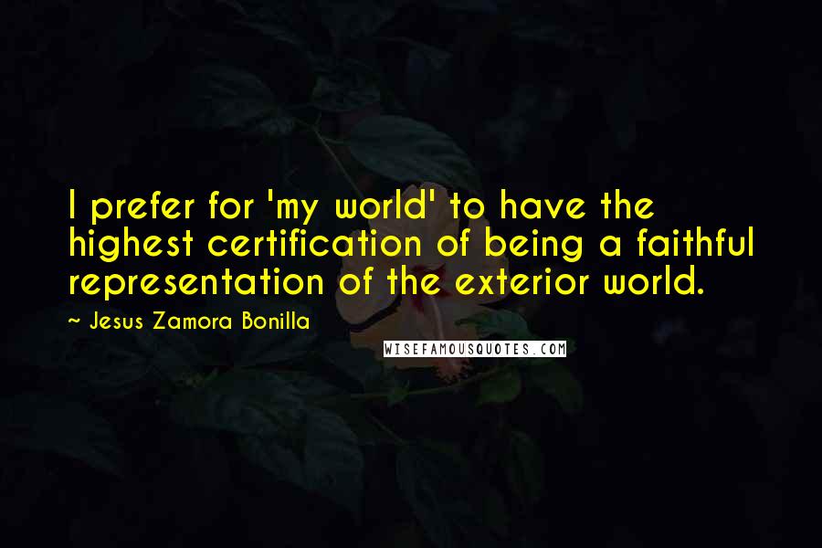 Jesus Zamora Bonilla Quotes: I prefer for 'my world' to have the highest certification of being a faithful representation of the exterior world.