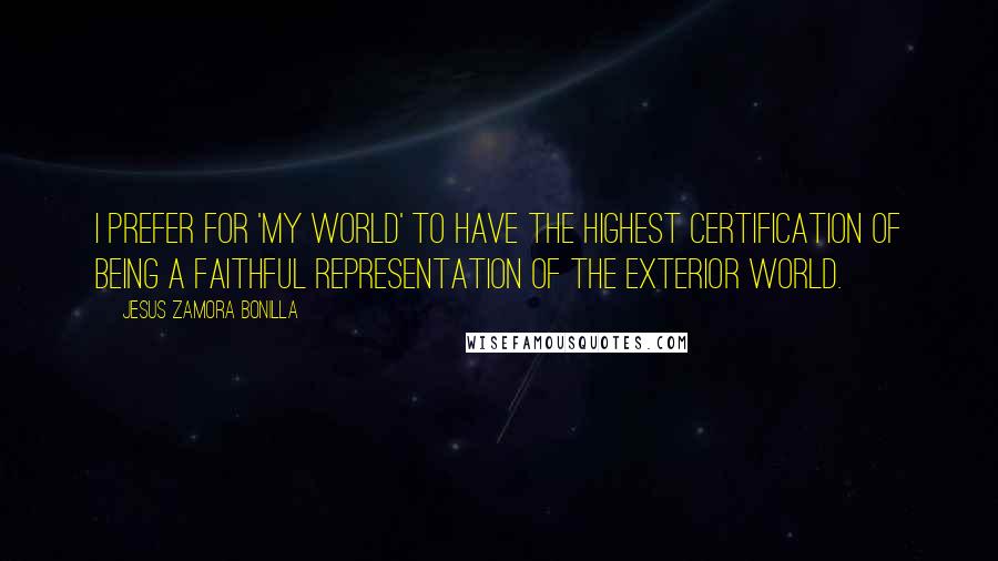 Jesus Zamora Bonilla Quotes: I prefer for 'my world' to have the highest certification of being a faithful representation of the exterior world.