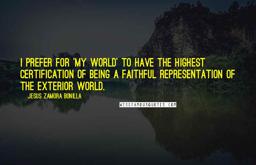 Jesus Zamora Bonilla Quotes: I prefer for 'my world' to have the highest certification of being a faithful representation of the exterior world.