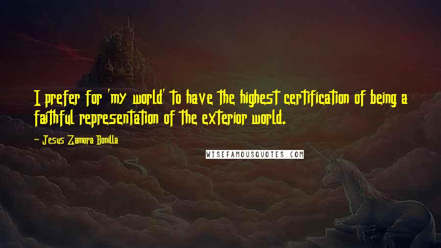 Jesus Zamora Bonilla Quotes: I prefer for 'my world' to have the highest certification of being a faithful representation of the exterior world.